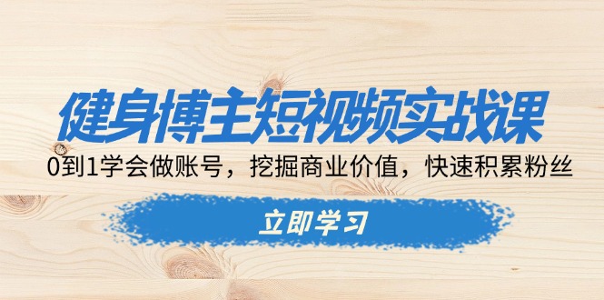 健身博主短视频实战课：0到1学会做账号，挖掘商业价值，快速积累粉丝-九源吧资源站