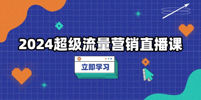 2024超级流量营销直播课，低成本打法，提升流量转化率，案例拆解爆款-九源吧资源站