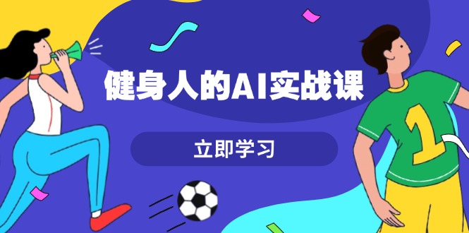 健身人的AI实战课，7天从0到1提升效率，快速入门AI，掌握爆款内容-九源吧网赚学院