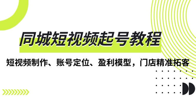 同城短视频起号教程，短视频制作、账号定位、盈利模型，门店精准拓客-九源吧网赚