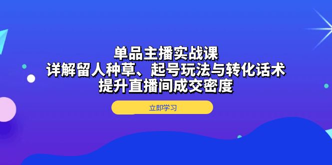 单品主播实战课：详解留人种草、起号玩法与转化话术，提升直播间成交密度-九源吧网赚