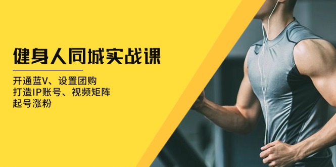 健身人 同城实战课：开通蓝V、设置团购、打造IP账号、视频矩阵、起号涨粉-九源吧网赚