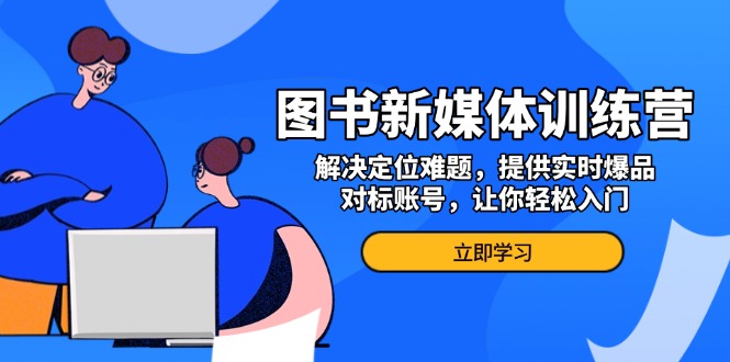 图书新媒体训练营，解决定位难题，提供实时爆品、对标账号，让你轻松入门-九源吧网赚