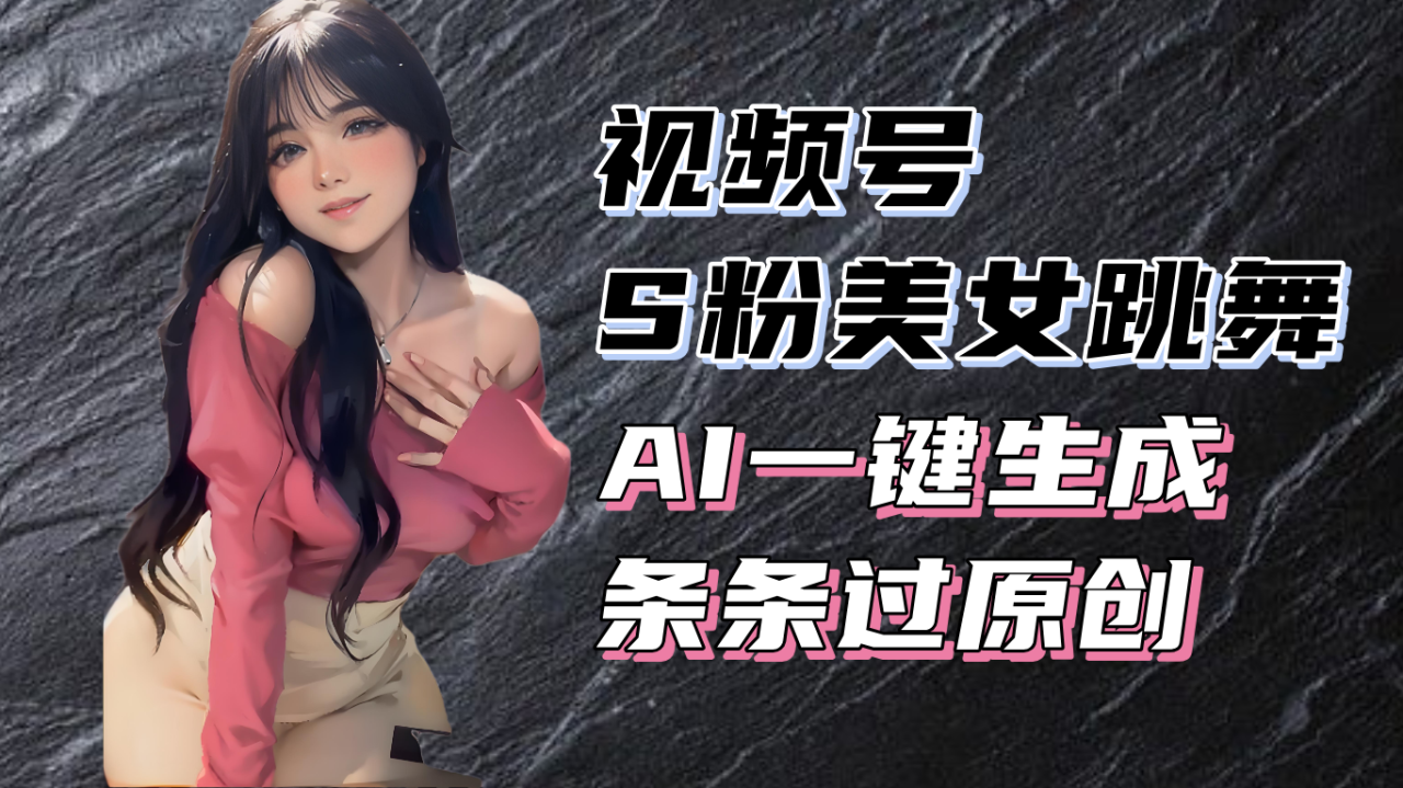 揭秘视频号S粉美女跳舞赛道，一键生成原创视频，收益翻倍！-九源吧网赚
