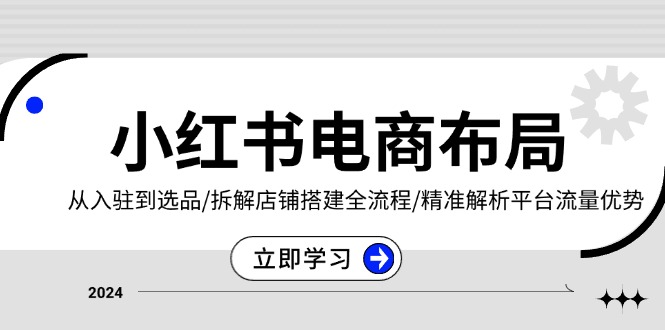 小红书电商布局：从入驻到选品/拆解店铺搭建全流程/精准解析平台流量优势-九源吧网赚学院