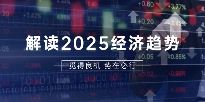 解读2025经济趋势、美股、A港股等资产前景判断，助您抢先布局未来投资-九源吧资源站