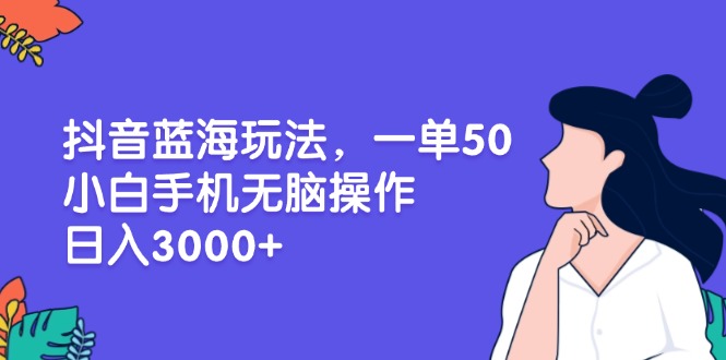 抖音蓝海玩法，一单50，小白手机无脑操作，日入3000+-九源吧资源站