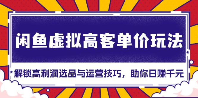 闲鱼虚拟高客单价玩法：解锁高利润选品与运营技巧，助你日赚千元！-九源吧网赚