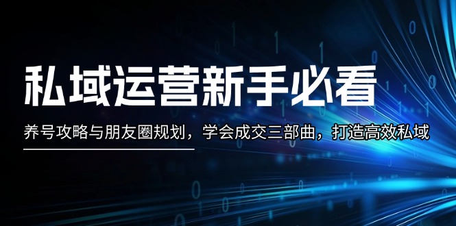 私域运营新手必看：养号攻略与朋友圈规划，学会成交三部曲，打造高效私域-九源吧网赚学院