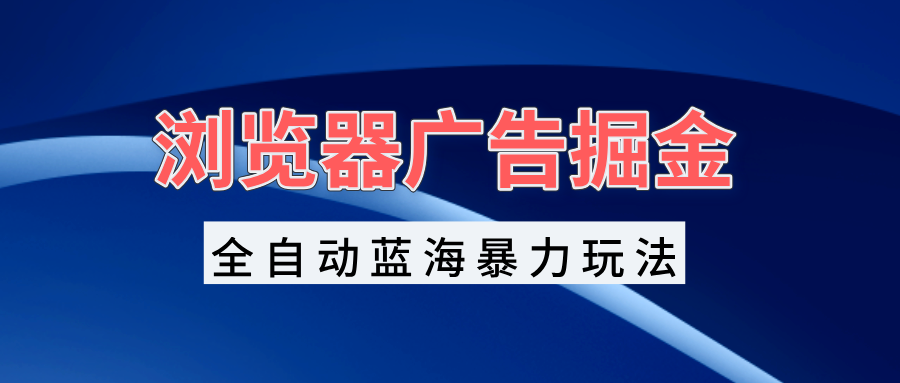 浏览器广告掘金，全自动蓝海暴力玩法，轻松日入1000+矩阵无脑开干-九源吧网赚