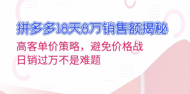 拼多多18天8万销售额揭秘：高客单价策略，避免价格战，日销过万不是难题-九源吧网赚