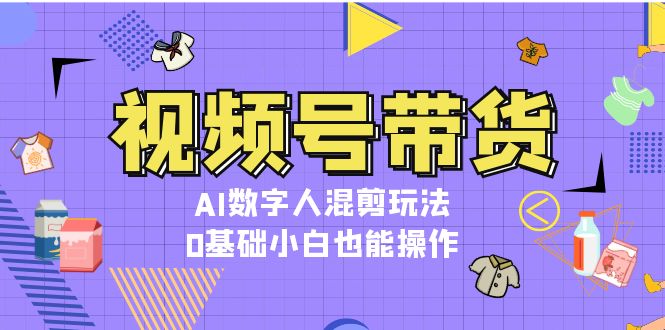 视频号带货，AI数字人混剪玩法，0基础小白也能操作-九源吧网赚
