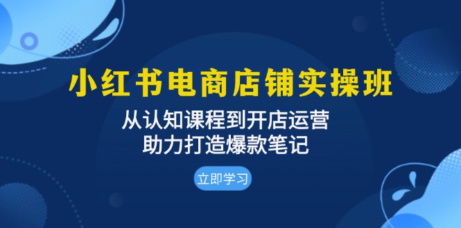 小红书电商店铺实操班：从认知课程到开店运营，助力打造爆款笔记-九源吧网赚
