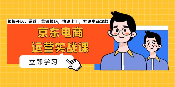 京东电商运营实战课，传授开店、运营、营销技巧，快速上手，打造电商爆款-九源吧网赚