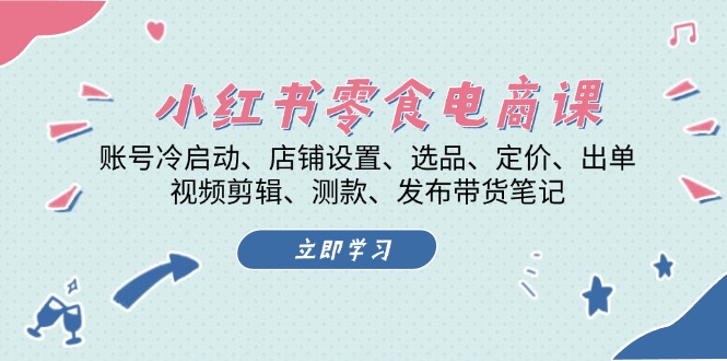 小红书 零食电商课：账号冷启动、店铺设置、选品、定价、出单、视频剪辑..-九源吧网赚