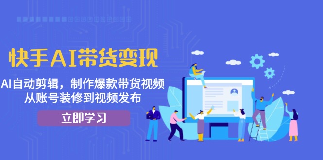 快手AI带货变现：AI自动剪辑，制作爆款带货视频，从账号装修到视频发布-九源吧网赚