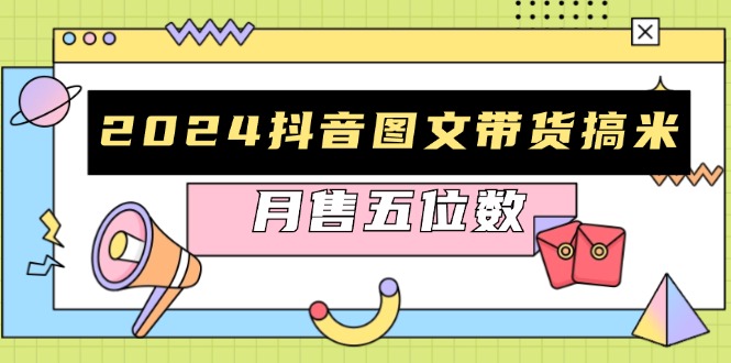 2024抖音图文带货搞米：快速起号与破播放方法，助力销量飙升，月售五位数-九源吧网赚学院