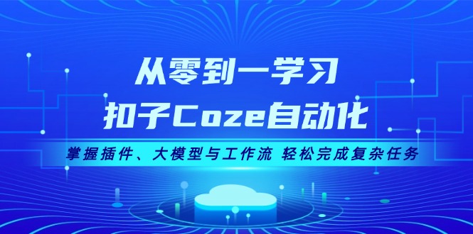 从零到一学习扣子Coze自动化，掌握插件、大模型与工作流 轻松完成复杂任务-九源吧网赚学院