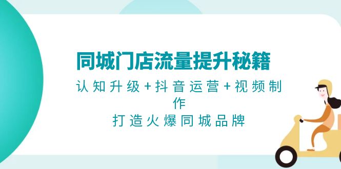 同城门店流量提升秘籍：认知升级+抖音运营+视频制作，打造火爆同城品牌-九源吧网赚