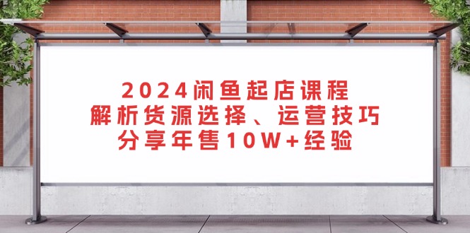 2024闲鱼起店课程：解析货源选择、运营技巧，分享年售10W+经验-九源吧网赚