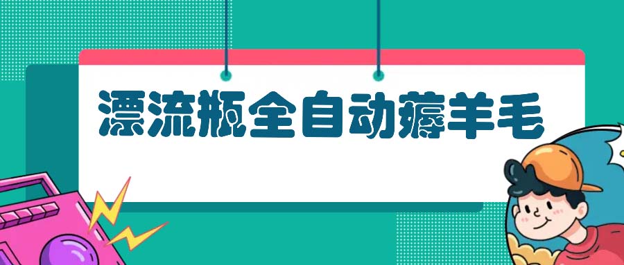 漂流瓶全自动薅羊毛：适合小白，宝妈，上班族，操作也是十分的简单-九源吧网赚