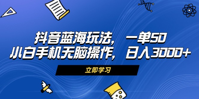 抖音蓝海玩法，一单50，小白手机无脑操作，日入3000+-九源吧网赚