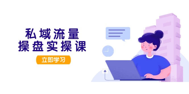 私域流量操盘实操课，从用户调研到成交变现，打造可落地的私域引流策略-九源吧网赚