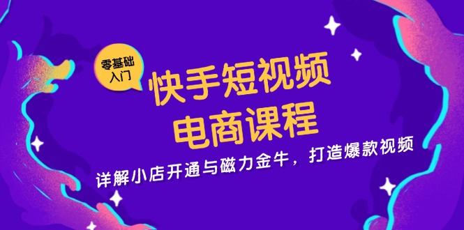 快手短视频电商课程，详解小店开通与磁力金牛，打造爆款视频-九源吧网赚