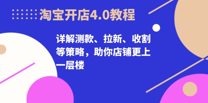 淘宝开店4.0教程，详解测款、拉新、收割等策略，助你店铺更上一层楼-九源吧网赚