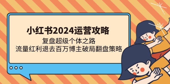 小红书2024运营攻略：复盘超级个体之路 流量红利退去百万博主破局翻盘-九源吧网赚