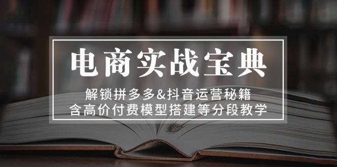 电商实战宝典 解锁拼多多&抖音运营秘籍 含高价付费模型搭建等分段教学 [复制链接]-九源吧网赚