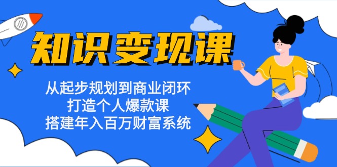 知识变现课：从起步规划到商业闭环 打造个人爆款课 搭建年入百万财富系统-九源吧网赚