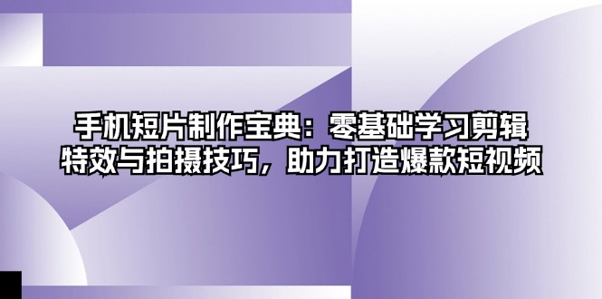 手机短片制作宝典：零基础学习剪辑、特效与拍摄技巧，助力打造爆款短视频-九源吧网赚学院