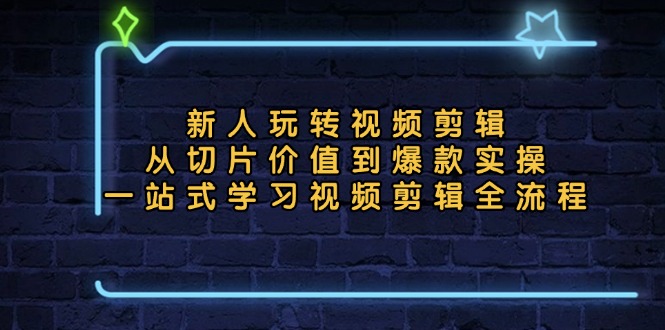 新人玩转视频剪辑：从切片价值到爆款实操，一站式学习视频剪辑全流程-九源吧网赚