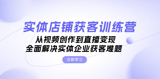 实体店铺获客特训营：从视频创作到直播变现，全面解决实体企业获客难题-九源吧网赚