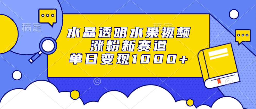 水晶透明水果视频，涨粉新赛道，单日变现1000+-九源吧网赚学院