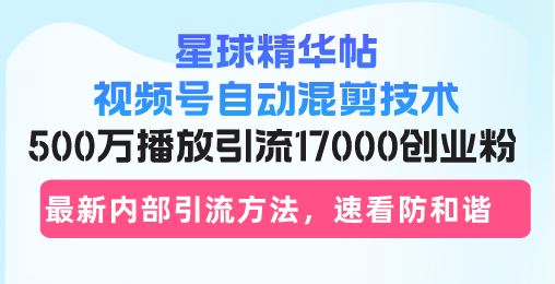 星球精华帖视频号自动混剪技术，500万播放引流17000创业粉，最新内部引…-九源吧网赚学院