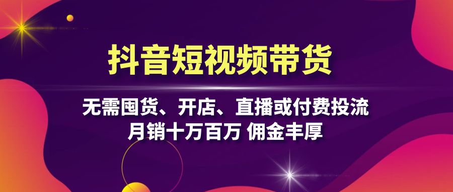 抖音短视频带货：无需囤货、开店、直播或付费投流，月销十万百万 佣金丰厚-九源吧网赚