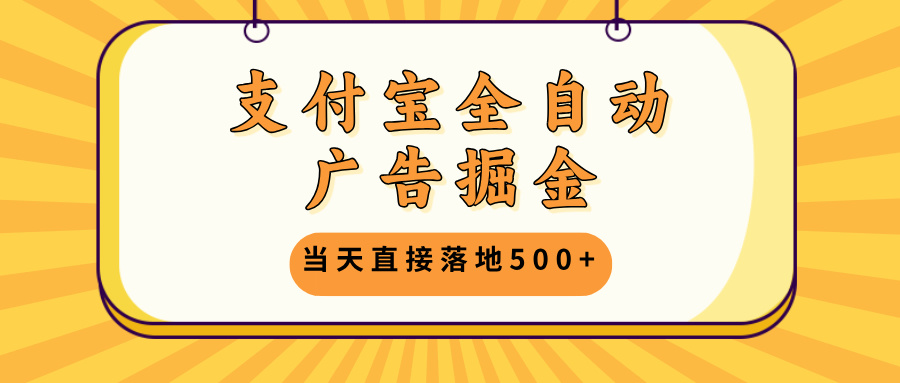 支付宝全自动广告掘金，当天直接落地500+，无需养鸡可矩阵放大操作-九源吧网赚