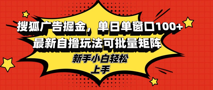 搜狐广告掘金，单日单窗口100+，最新自撸玩法可批量矩阵，适合新手小白-九源吧网赚学院