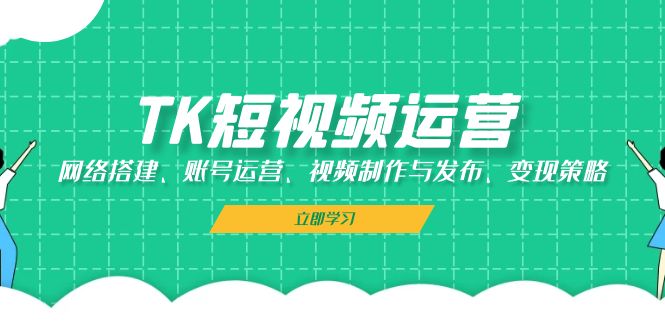 TK短视频运营：网络搭建、账号运营、视频制作与发布、变现策略-九源吧网赚