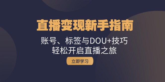 直播变现新手指南：账号、标签与DOU+技巧，轻松开启直播之旅-九源吧网赚学院