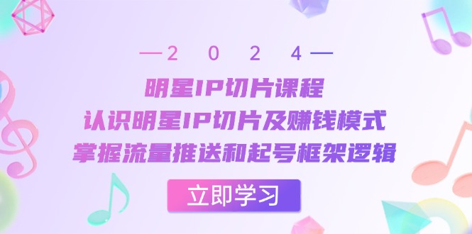 明星IP切片课程：认识明星IP切片及赚钱模式，掌握流量推送和起号框架逻辑-九源吧网赚学院