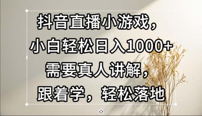 抖音直播小游戏，小白轻松日入1000+需要真人讲解，跟着学，轻松落地-九源吧网赚学院