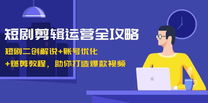 短剧剪辑运营全攻略：短剧二创解说+账号优化+燃剪教程，助你打造爆款视频-九源吧网赚