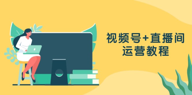 视频号+直播间运营教程：作品创作、直播设置与数据分析一网打尽-九源吧网赚