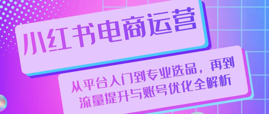 小红书电商运营：从平台入门到专业选品，再到流量提升与账号优化全解析-九源吧网赚
