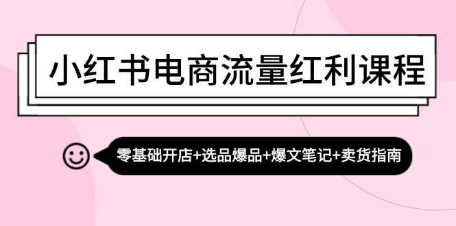 小红书电商流量红利课程：零基础开店+选品爆品+爆文笔记+卖货指南-九源吧网赚