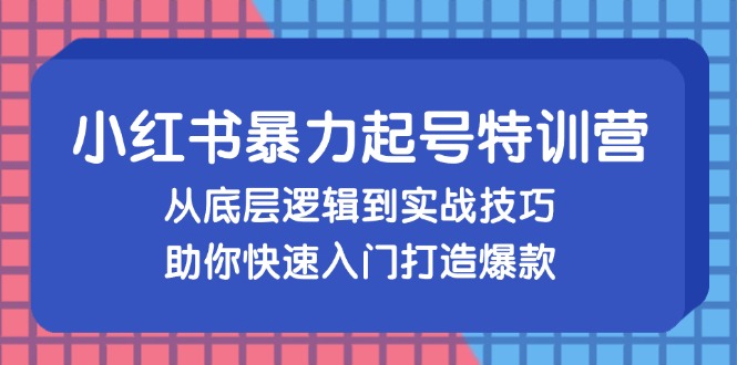 小红书暴力起号训练营，从底层逻辑到实战技巧，助你快速入门打造爆款-九源吧网赚学院