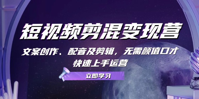 短视频剪混变现营：文案创作、配音及剪辑，无需颜值口才，快速上手运营-九源吧网赚